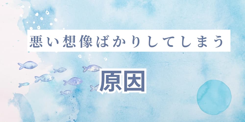 悪い想像ばかりしてしまう 原因