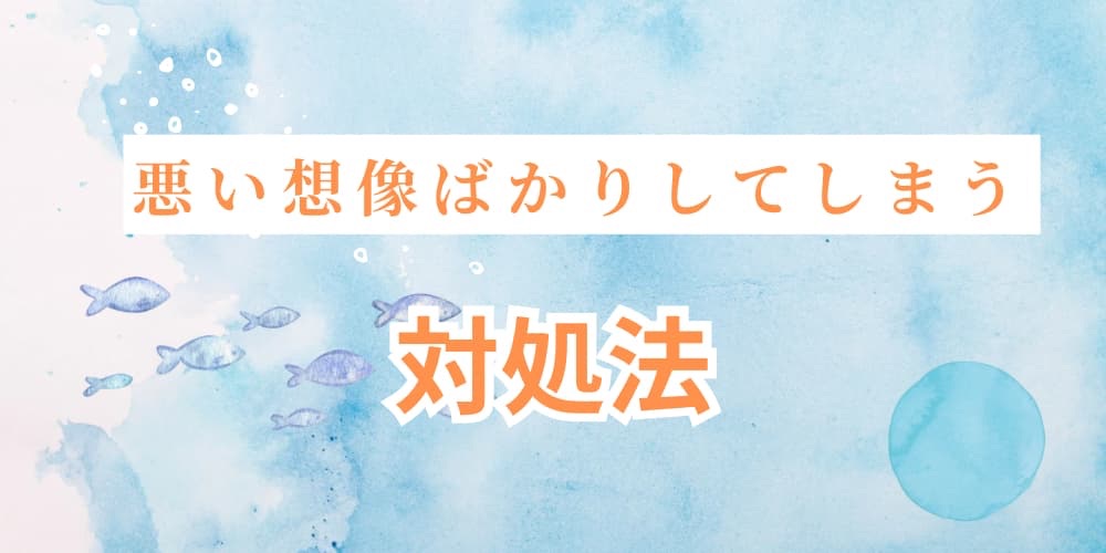 悪い想像ばかりしてしまう 対処法