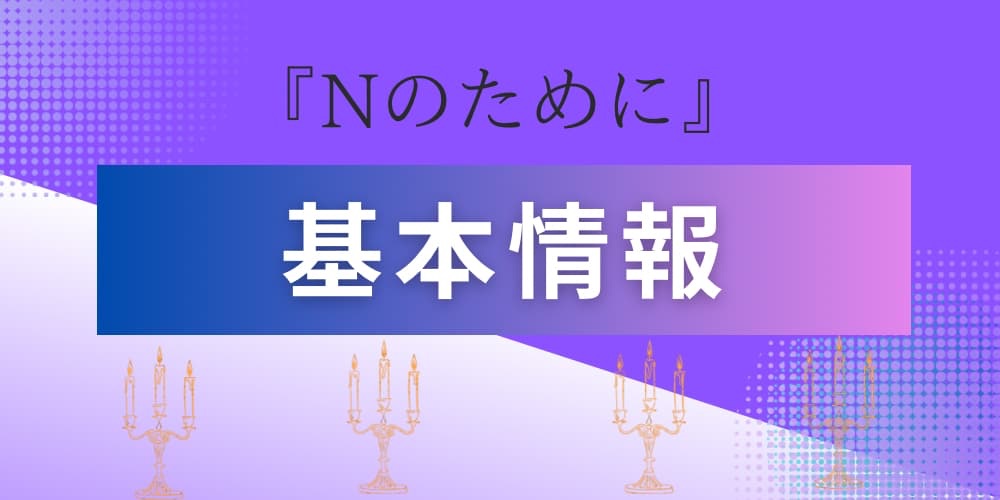 Nのために　基本情報